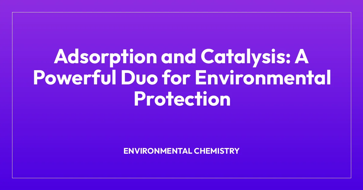 Adsorption and Catalysis: A Powerful Duo for Environmental Protection
