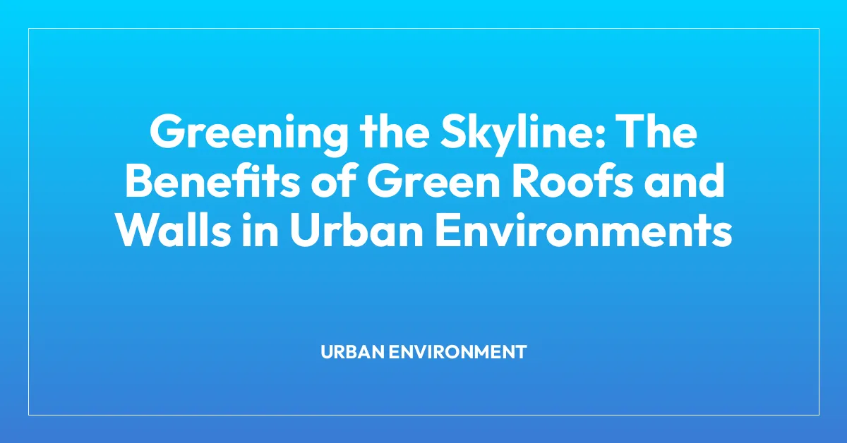 Greening the Skyline: The Benefits of Green Roofs and Walls in Urban Environments