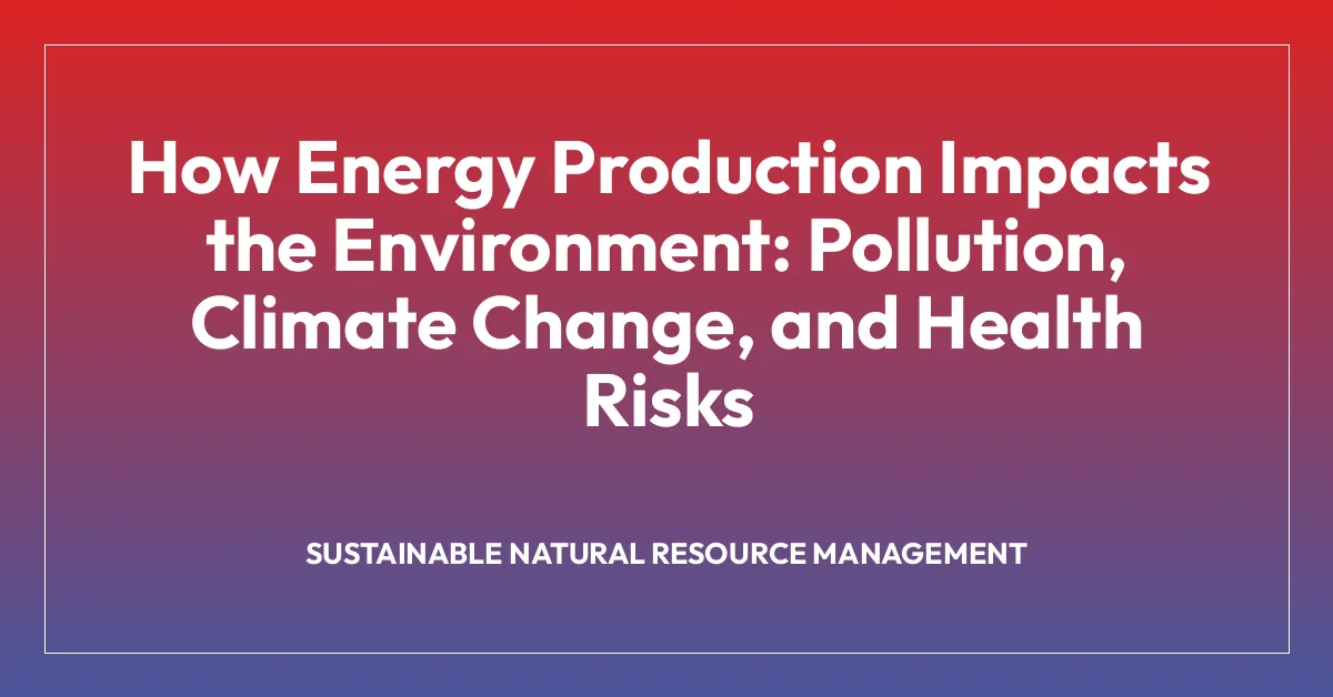 How Energy Production Impacts the Environment: Pollution, Climate Change, and Health Risks