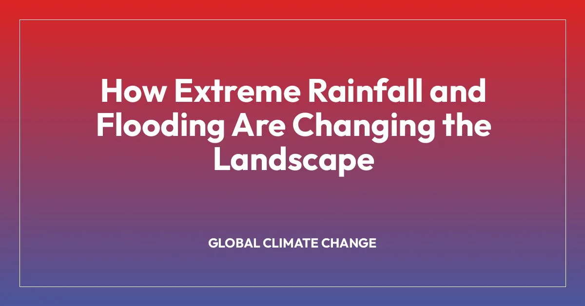How Extreme Rainfall and Flooding Are Changing the Landscape