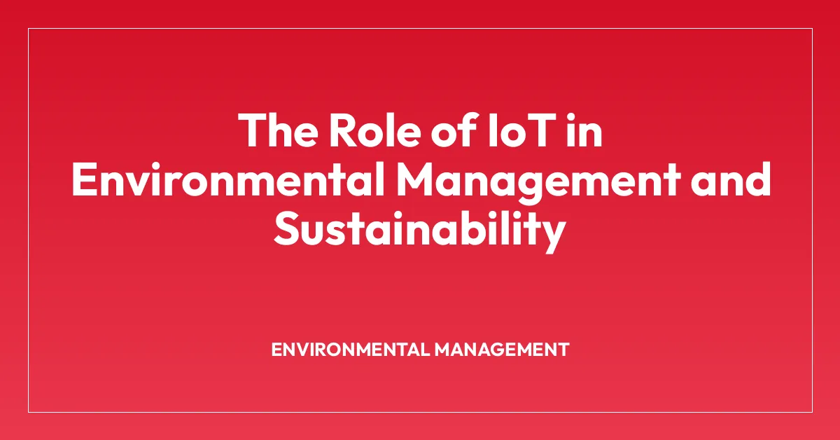 The Role of IoT in Environmental Management and Sustainability