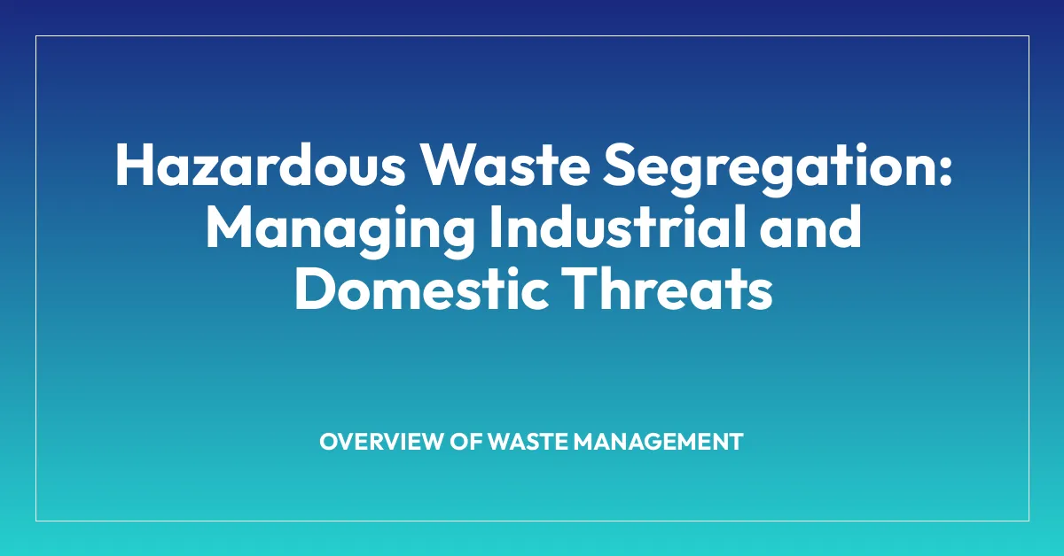 Hazardous Waste Segregation: Managing Industrial and Domestic Threats