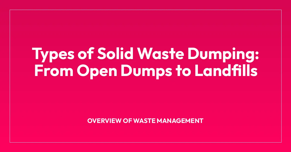 Types of Solid Waste Dumping: From Open Dumps to Landfills