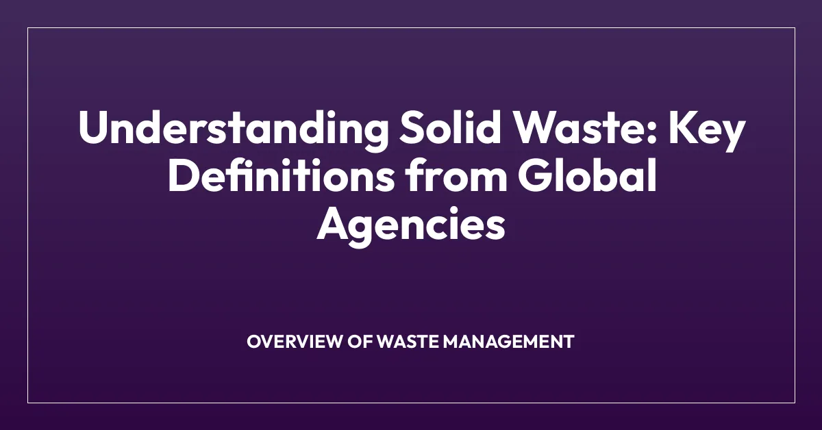 Understanding Solid Waste: Key Definitions from Global Agencies